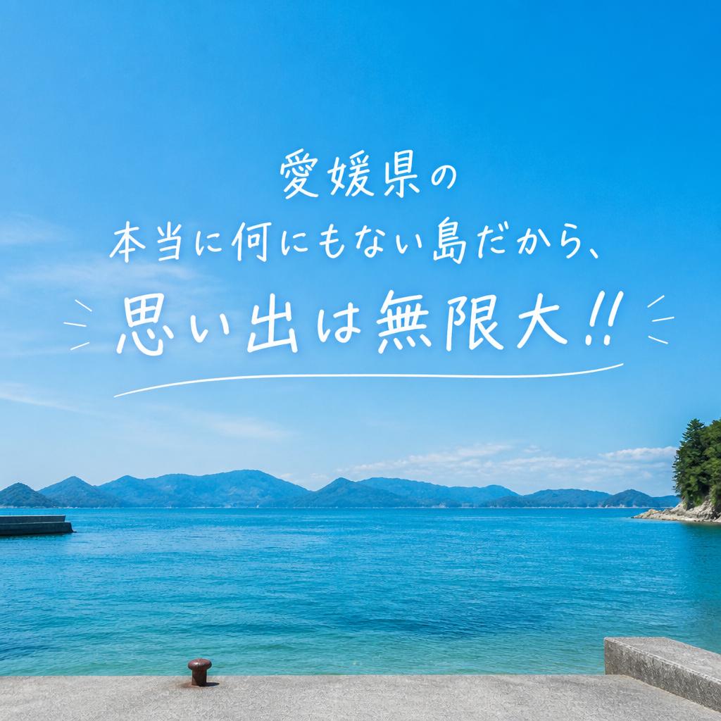 愛媛県の本当に何にもない島だから、思い出は無限大！！